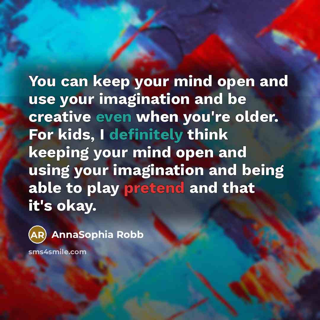 “You can keep your mind open and use your imagination and be creative even when you're older. For kids, I definitely think keeping your mind open and using your imagination and being able to play pretend and that it's okay.” quote by AnnaSophia Robb