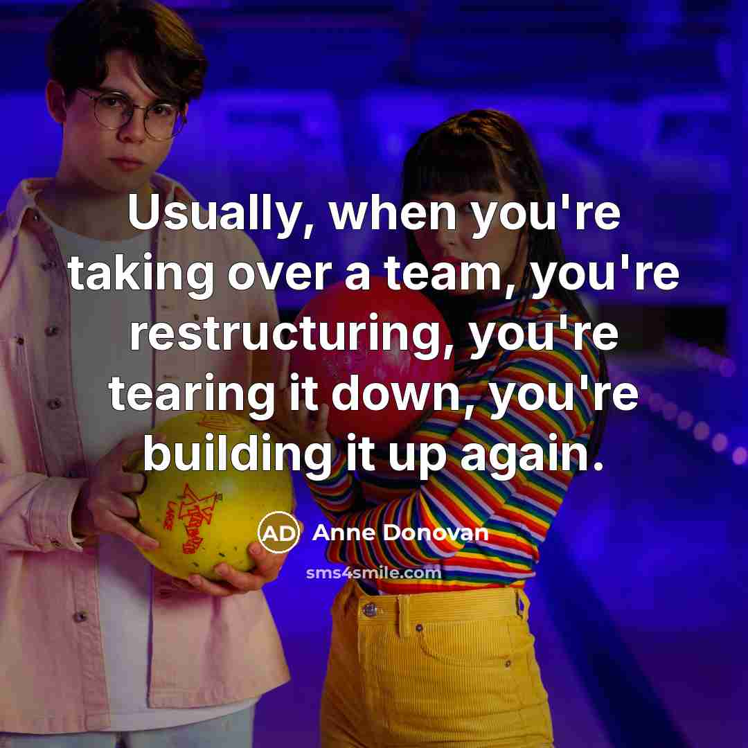 “Usually, when you're taking over a team, you're restructuring, you're tearing it down, you're building it up again.” quote by Anne Donovan