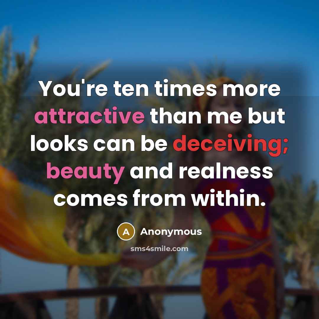 “You're ten times more attractive than me but looks can be deceiving; beauty and realness comes from within.” quote by Anonymous