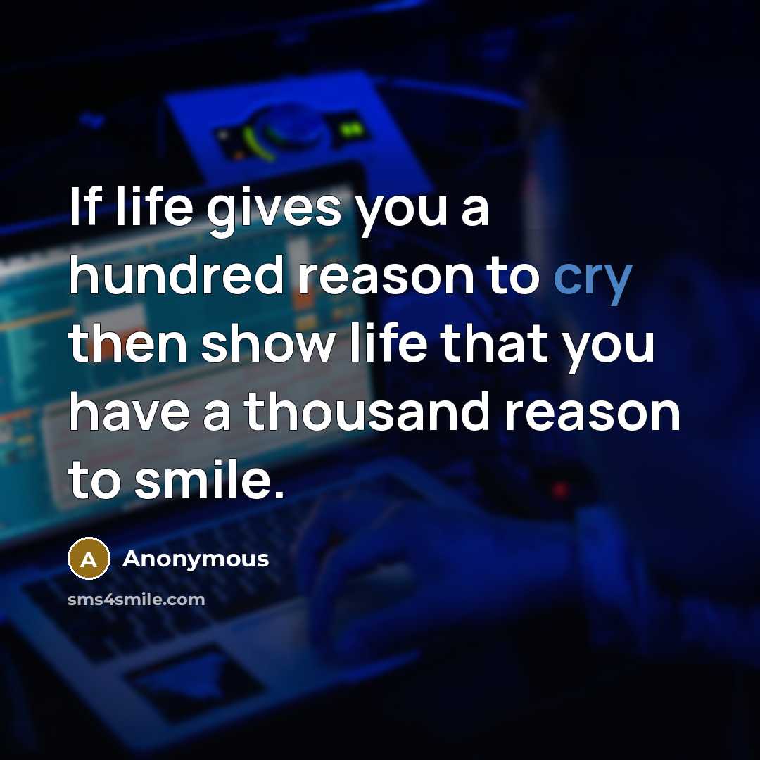 “If life gives you a hundred reason to cry then show life that you have a thousand reason to smile.” quote by Anonymous
