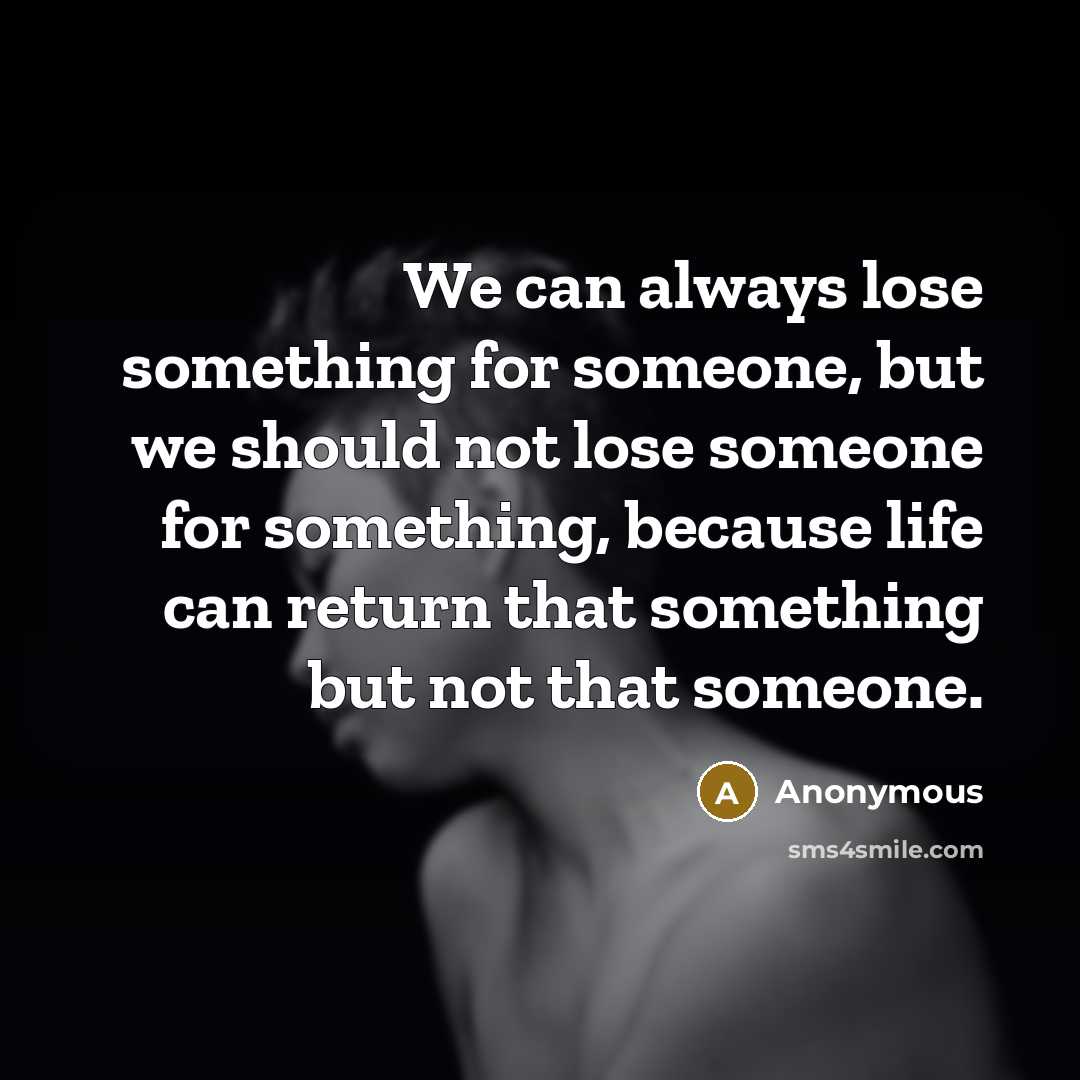 “We can always lose something for someone, but we should not lose someone for something, because life can return that something but not that someone.” quote by Anonymous