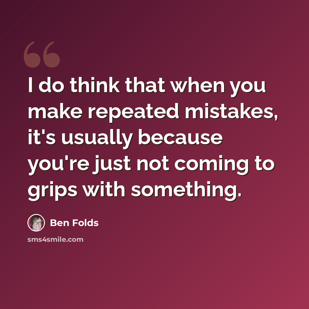 “I do think that when you make repeated mistakes, it's usually because you're just not coming to grips with something.” quote by Ben Folds