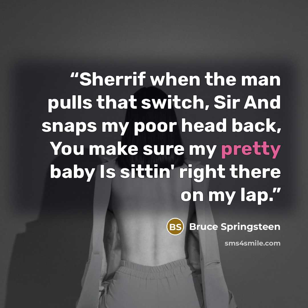 “Sherrif when the man pulls that switch, Sir And snaps my poor head back, You make sure my pretty baby Is sittin' right there on my lap.” quote by Bruce Springsteen