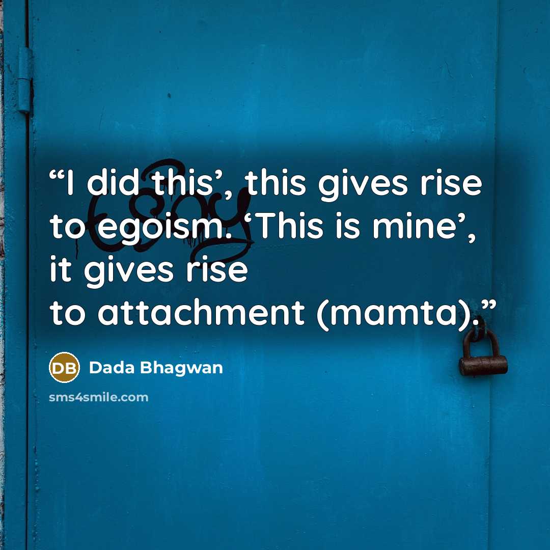 “I did this’, this gives rise to egoism. ‘This is mine’, it gives rise to attachment (mamta).” quote by Dada Bhagwan