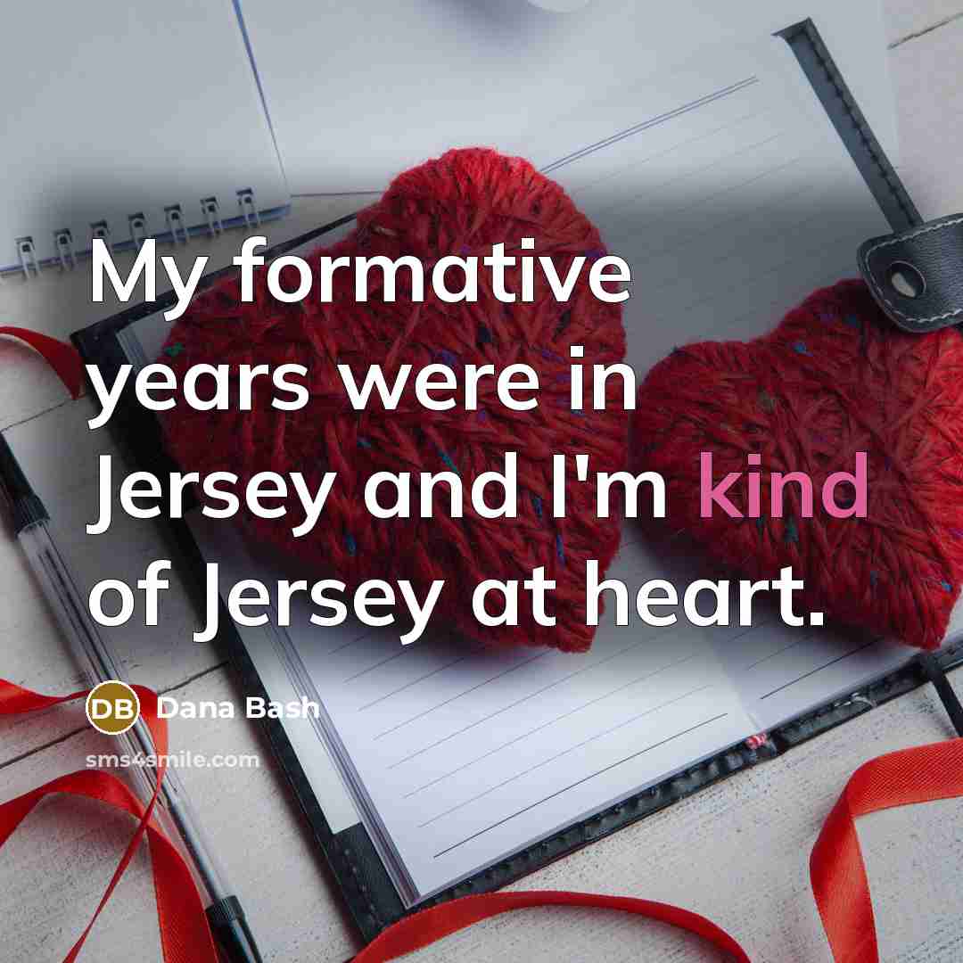 “My formative years were in Jersey and I'm kind of Jersey at heart.” quote by Dana Bash