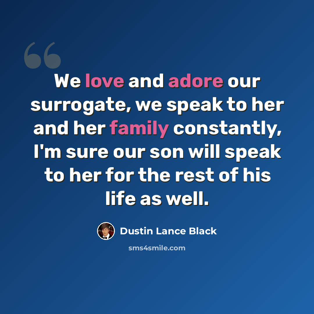 “We love and adore our surrogate, we speak to her and her family constantly, I'm sure our son will speak to her for the rest of his life as well.” quote by Dustin Lance Black