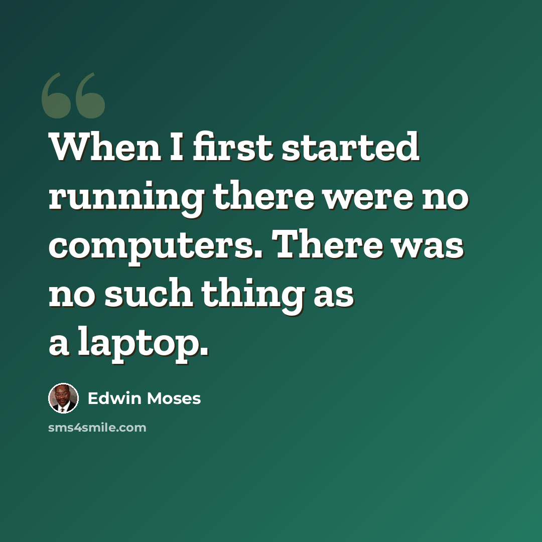 “When I first started running there were no computers. There was no such thing as a laptop.” quote by Edwin Moses