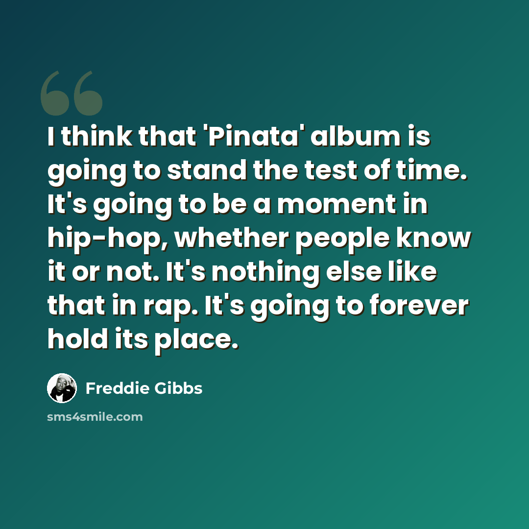 “I think that 'Pinata' album is going to stand the test of time. It's going to be a moment in hip-hop, whether people know it or not. It's nothing else like that in rap. It's going to forever hold its place.” quote by Freddie Gibbs