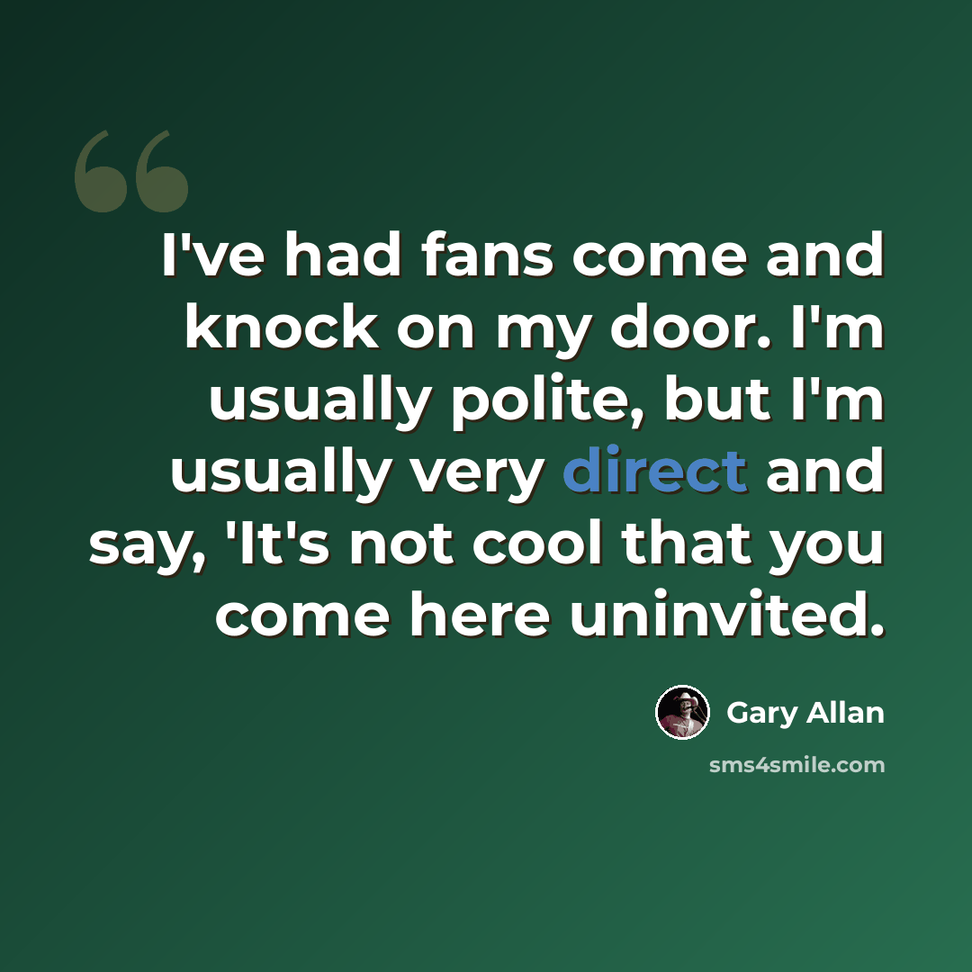“I've had fans come and knock on my door. I'm usually polite, but I'm usually very direct and say, 'It's not cool that you come here uninvited.” quote by Gary Allan