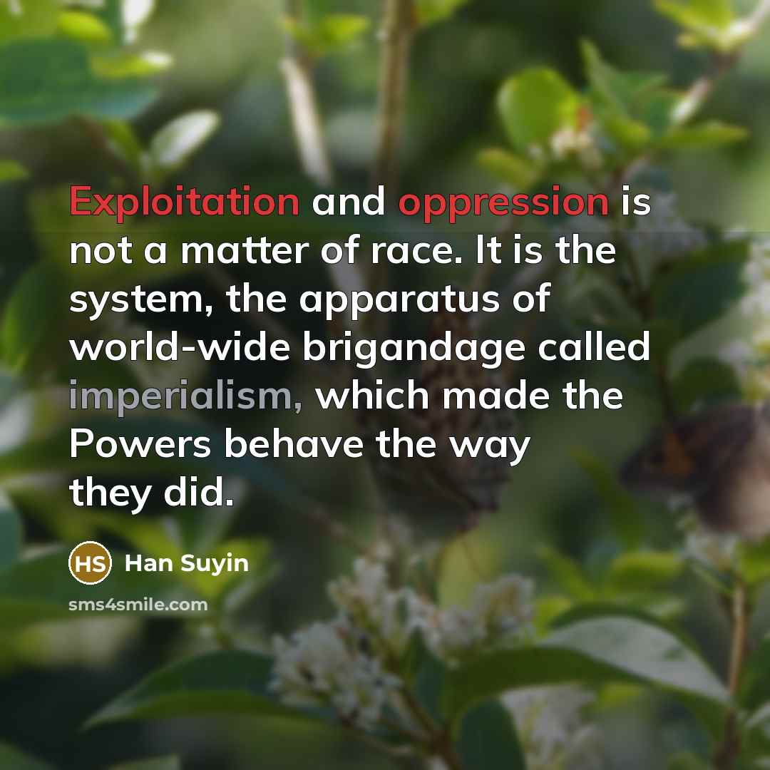 “Exploitation and oppression is not a matter of race. It is the system, the apparatus of world-wide brigandage called imperialism, which made the Powers behave the way they did.” quote by Han Suyin