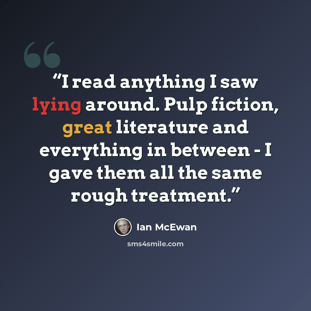 “I read anything I saw lying around. Pulp fiction, great literature and everything in between - I gave them all the same rough treatment.” quote by Ian McEwan