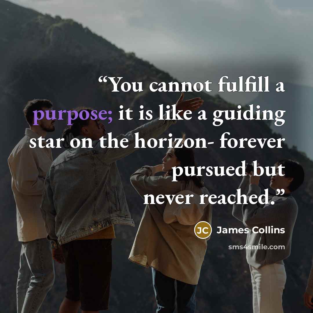 “You cannot fulfill a purpose; it is like a guiding star on the horizon- forever pursued but never reached.” quote by James Collins
