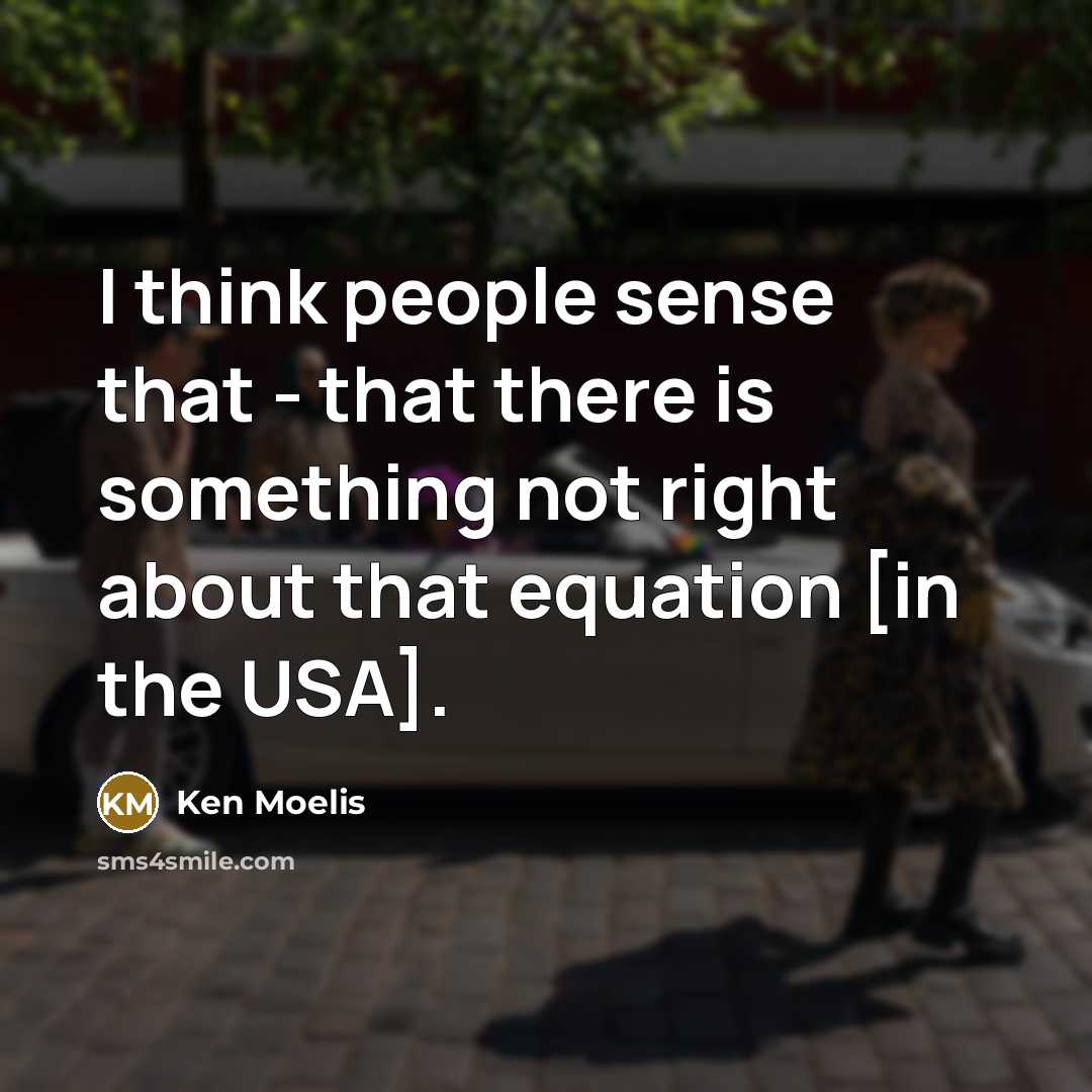 “I think people sense that - that there is something not right about that equation [in the USA].” quote by Ken Moelis