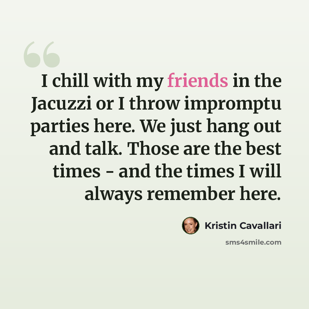 “I chill with my friends in the Jacuzzi or I throw impromptu parties here. We just hang out and talk. Those are the best times - and the times I will always remember here.” quote by Kristin Cavallari
