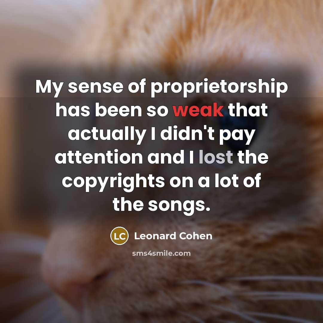 “My sense of proprietorship has been so weak that actually I didn't pay attention and I lost the copyrights on a lot of the songs.” quote by Leonard Cohen