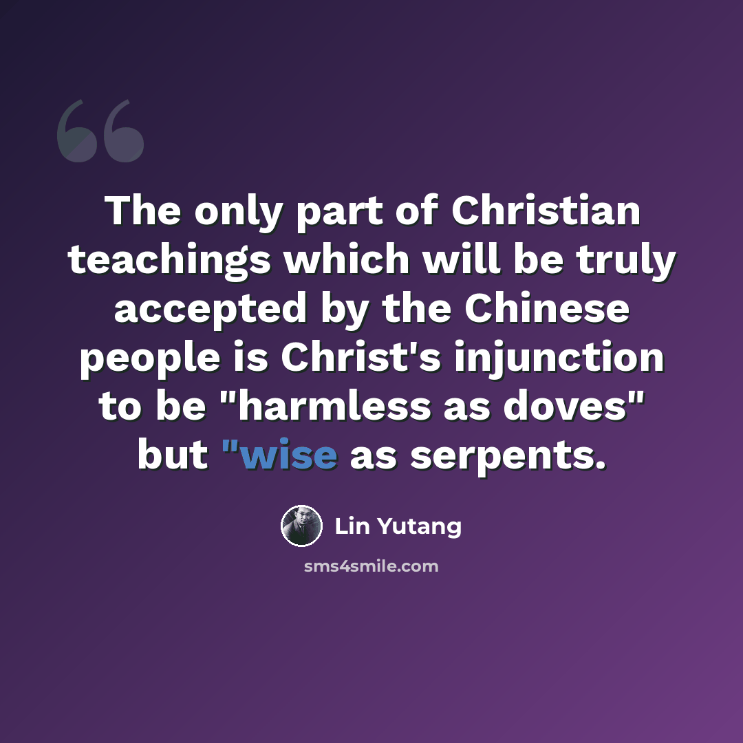 “The only part of Christian teachings which will be truly accepted by the Chinese people is Christ's injunction to be "harmless as doves" but "wise as serpents.” quote by Lin Yutang