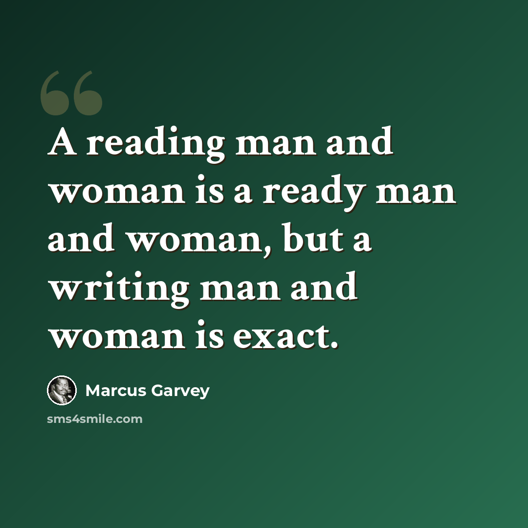 “A reading man and woman is a ready man and woman, but a writing man and woman is exact.” quote by Marcus Garvey