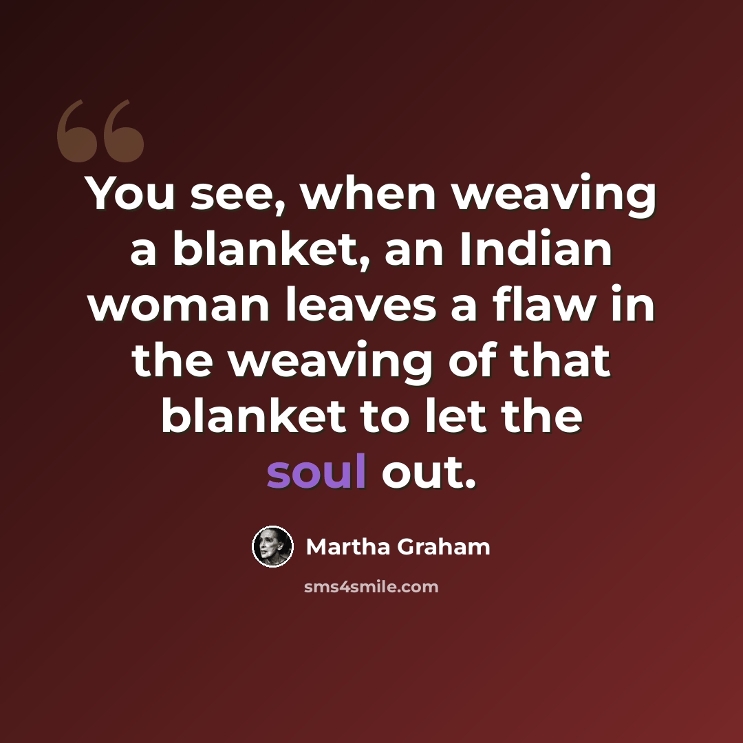 “You see, when weaving a blanket, an Indian woman leaves a flaw in the weaving of that blanket to let the soul out.” quote by Martha Graham