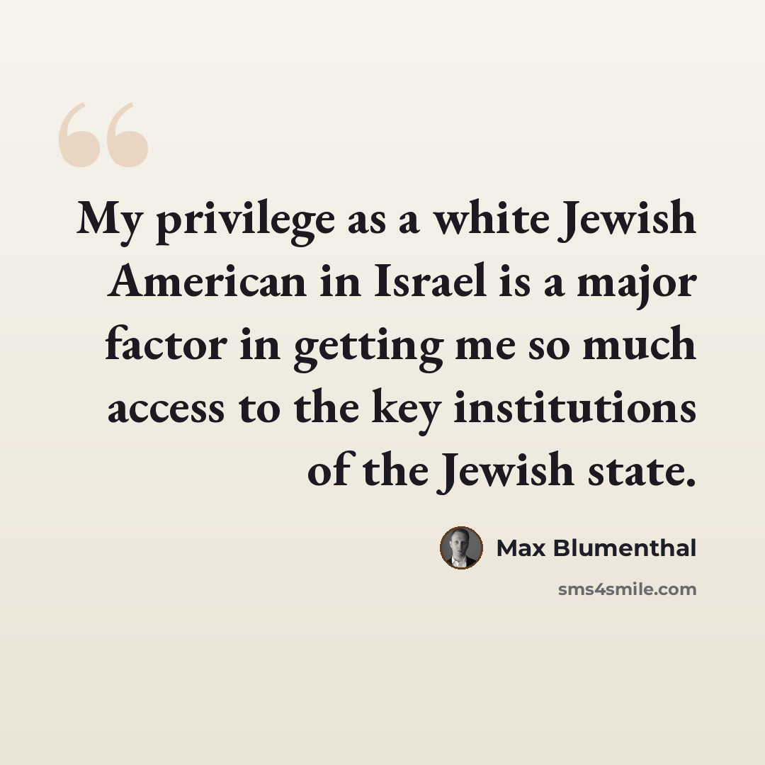“My privilege as a white Jewish American in Israel is a major factor in getting me so much access to the key institutions of the Jewish state.” quote by Max Blumenthal