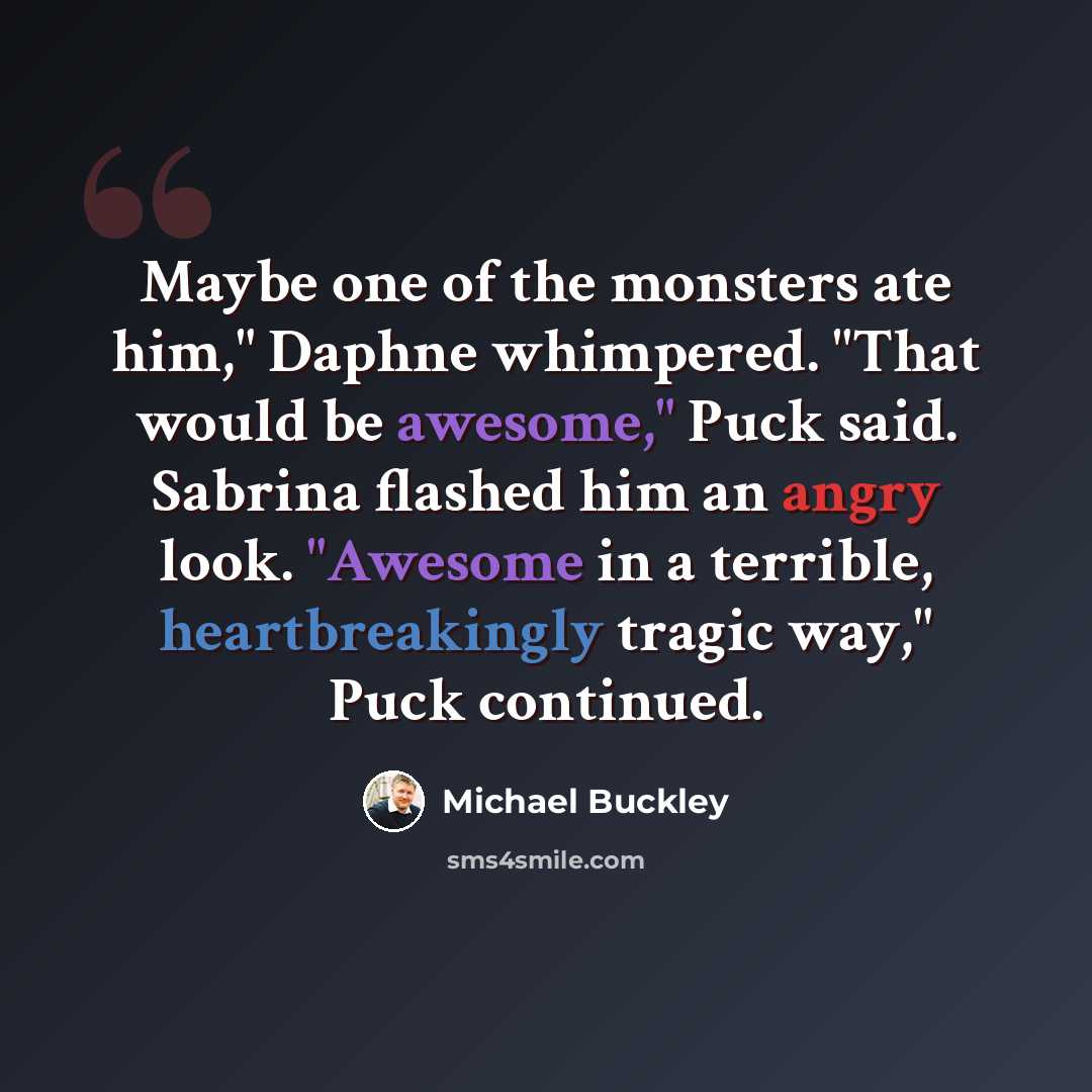 “Maybe one of the monsters ate him," Daphne whimpered. "That would be awesome," Puck said. Sabrina flashed him an angry look. "Awesome in a terrible, heartbreakingly tragic way," Puck continued.” quote by Michael Buckley