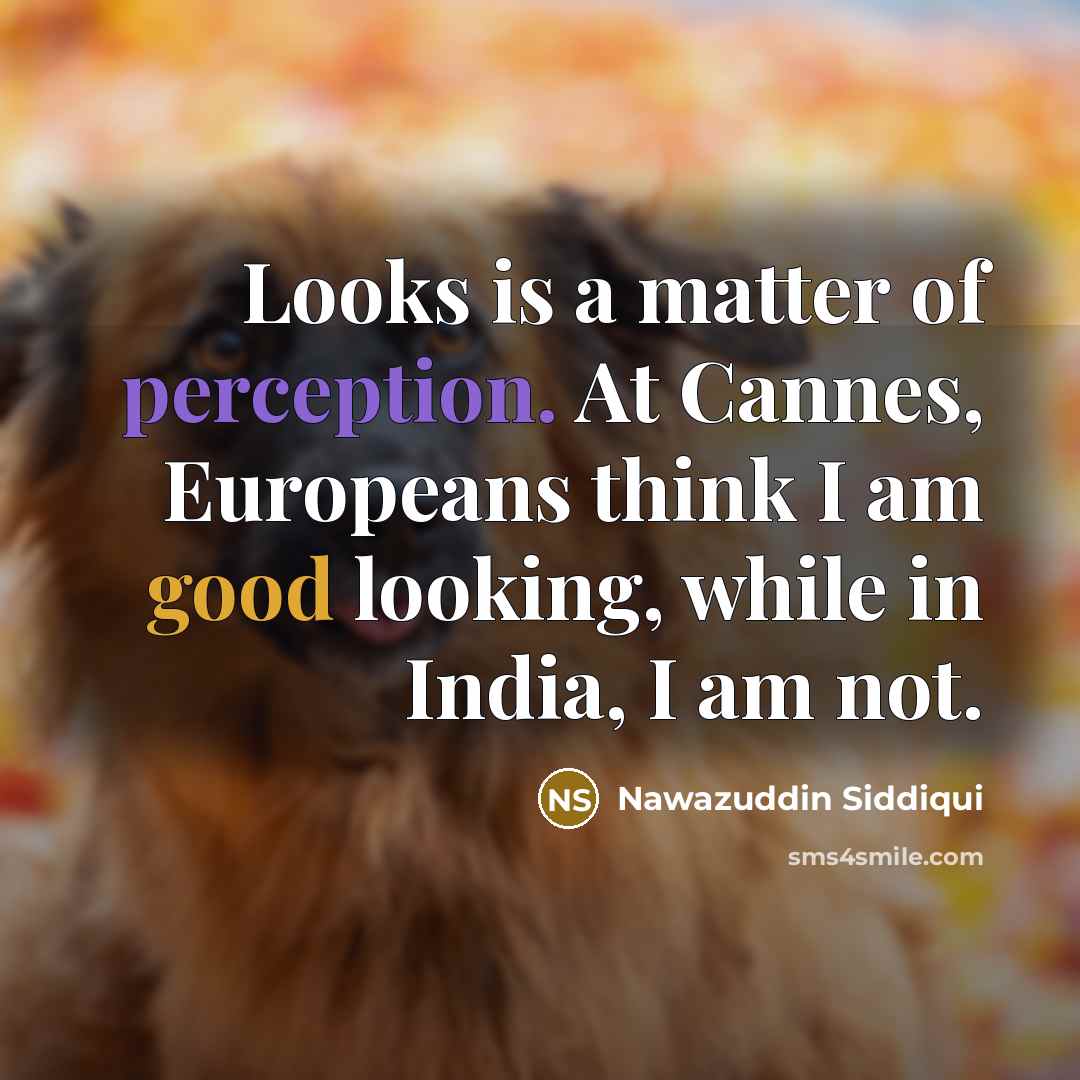 “Looks is a matter of perception. At Cannes, Europeans think I am good looking, while in India, I am not.” quote by Nawazuddin Siddiqui