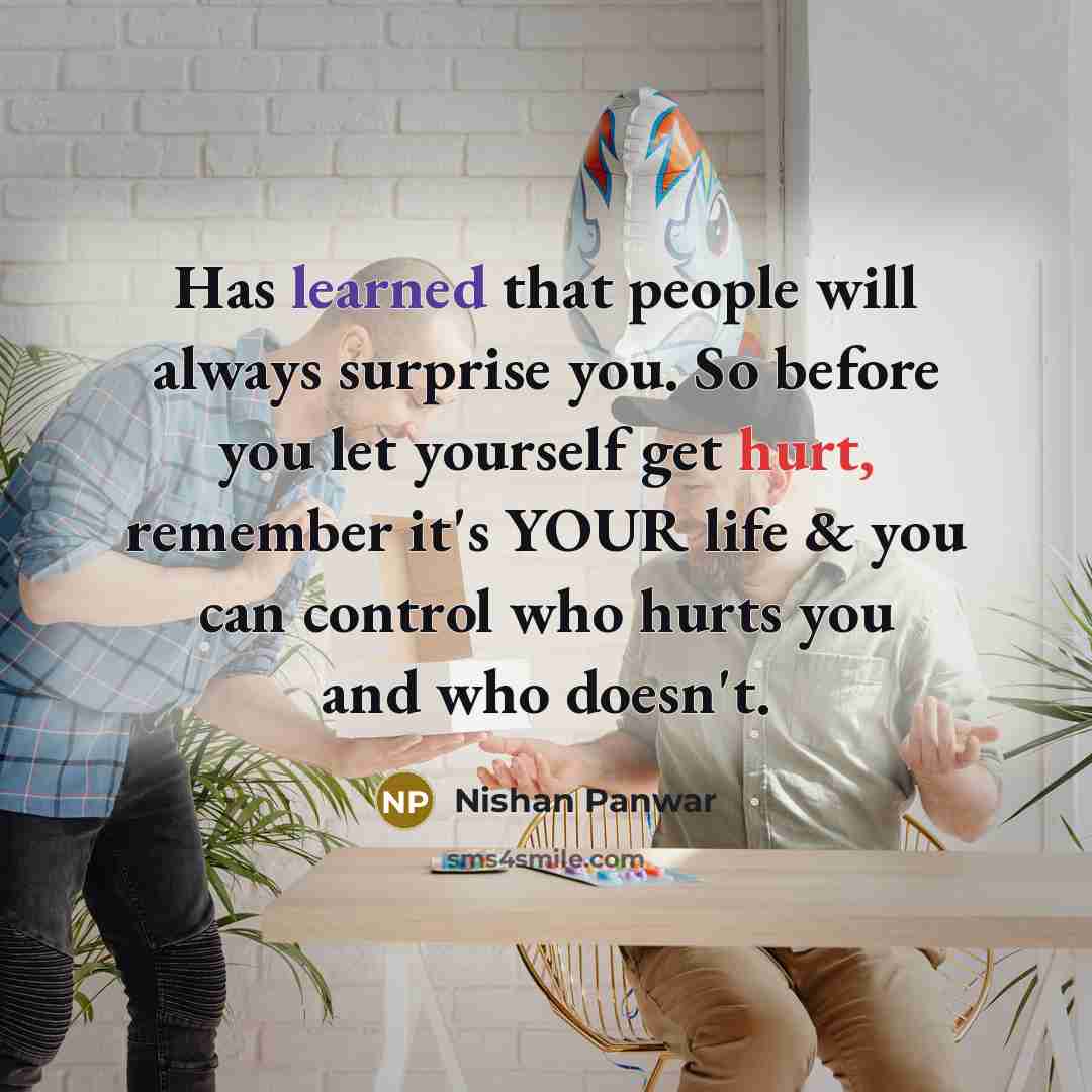 “Has learned that people will always surprise you. So before you let yourself get hurt, remember it's YOUR life & you can control who hurts you and who doesn't.” quote by Nishan Panwar
