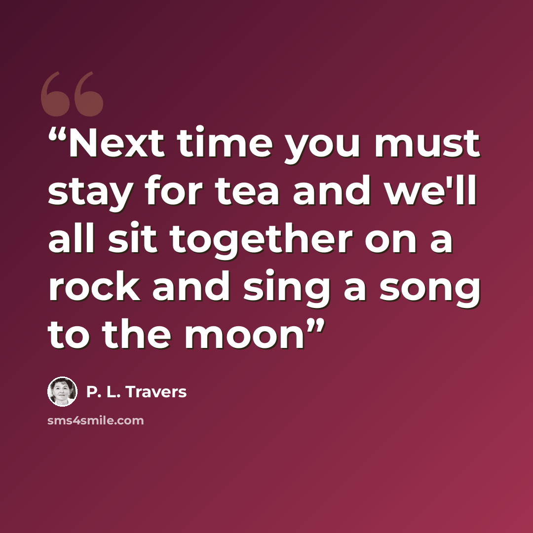“Next time you must stay for tea and we'll all sit together on a rock and sing a song to the moon” quote by P. L. Travers