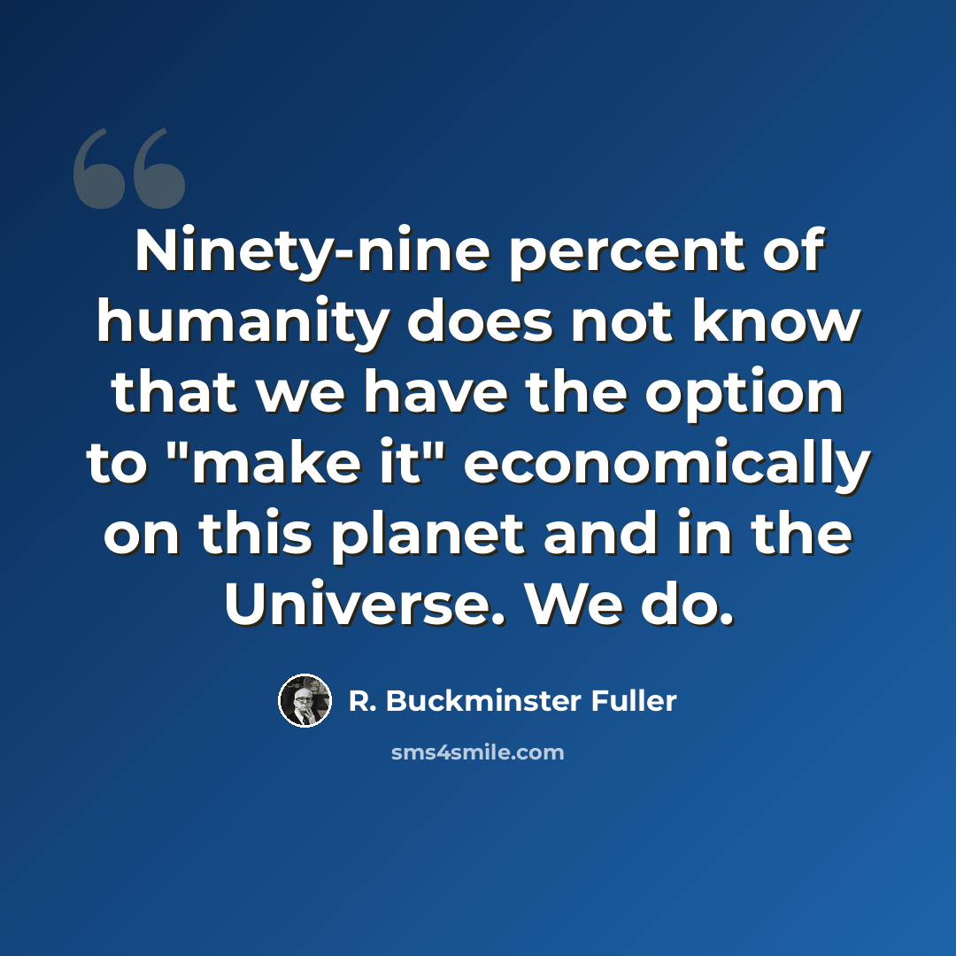 “Ninety-nine percent of humanity does not know that we have the option to "make it" economically on this planet and in the Universe. We do.” quote by R. Buckminster Fuller