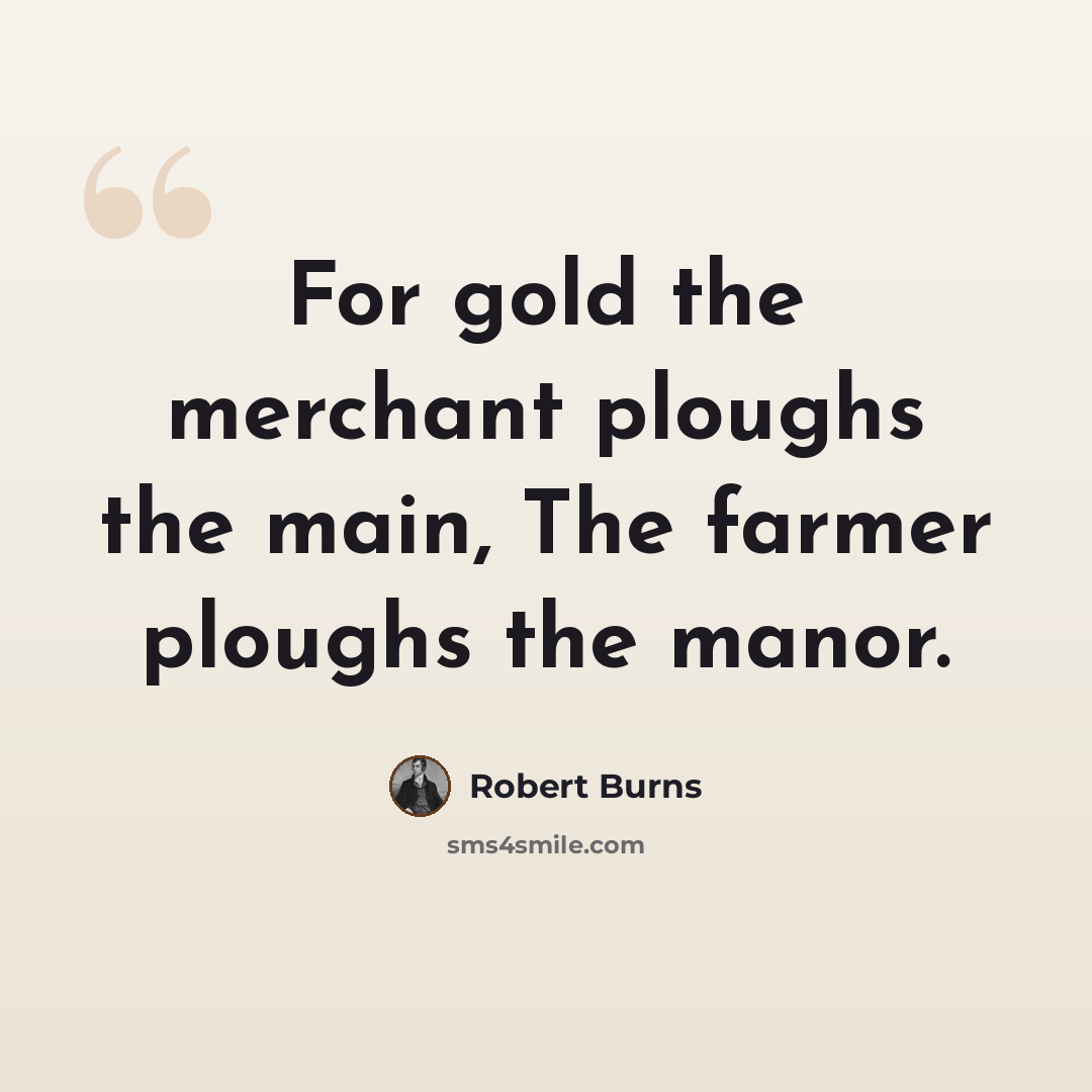 “For gold the merchant ploughs the main, The farmer ploughs the manor.” quote by Robert Burns