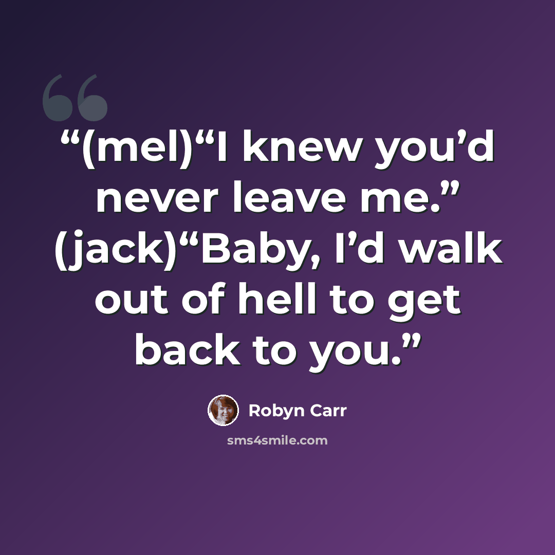 “(mel)“I knew you’d never leave me.” (jack)“Baby, I’d walk out of hell to get back to you.” quote by Robyn Carr