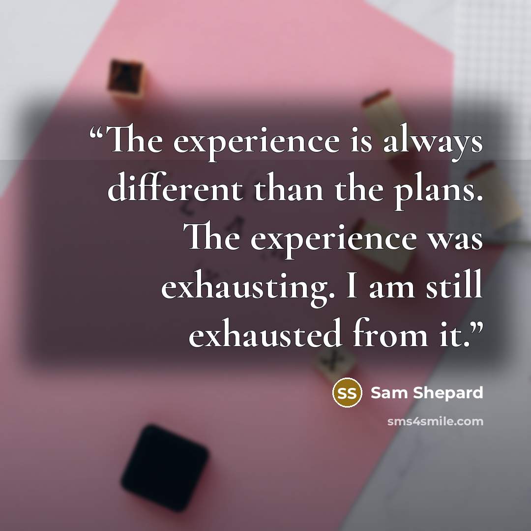 “The experience is always different than the plans. The experience was exhausting. I am still exhausted from it.” quote by Sam Shepard