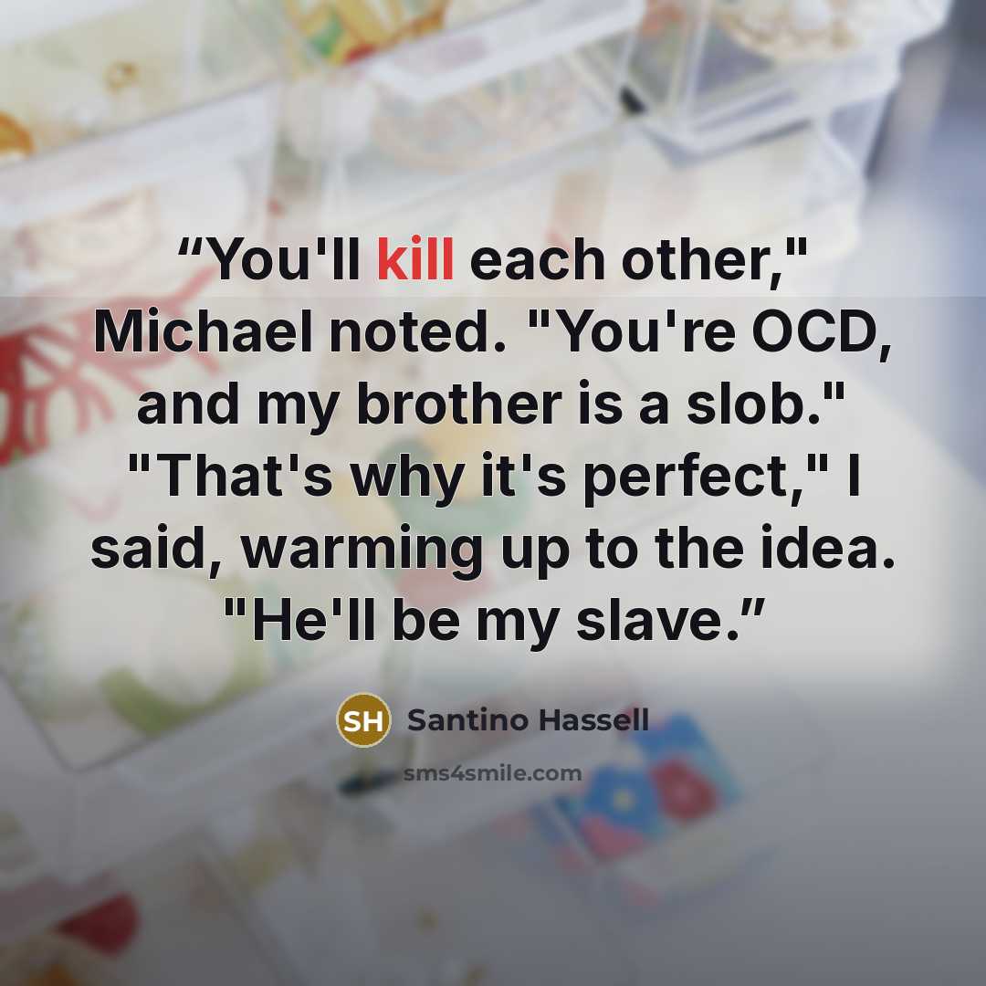 “You'll kill each other," Michael noted. "You're OCD, and my brother is a slob." "That's why it's perfect," I said, warming up to the idea. "He'll be my slave.” quote by Santino Hassell