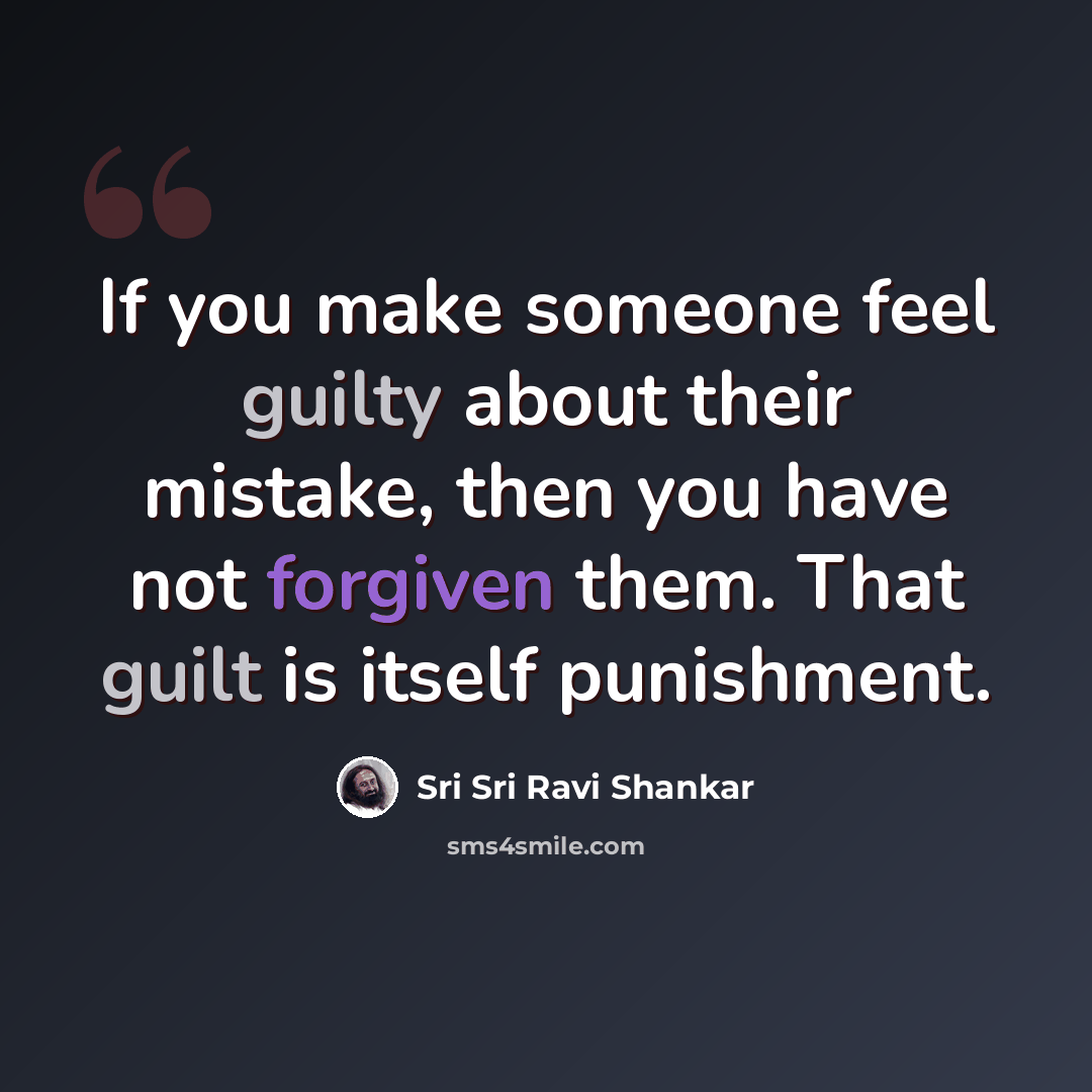 “If you make someone feel guilty about their mistake, then you have not forgiven them. That guilt is itself punishment.” quote by Sri Sri Ravi Shankar