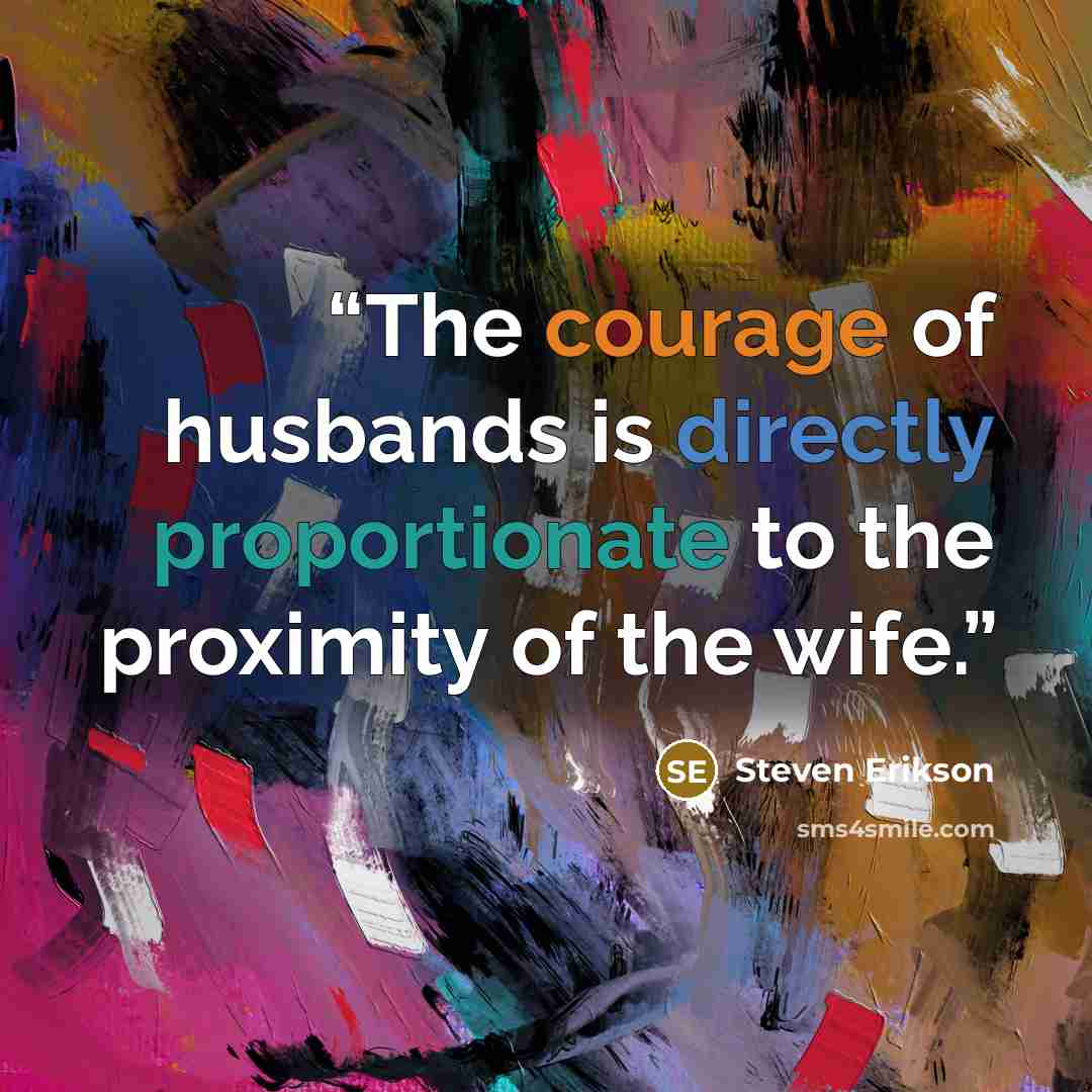“The courage of husbands is directly proportionate to the proximity of the wife.” quote by Steven Erikson