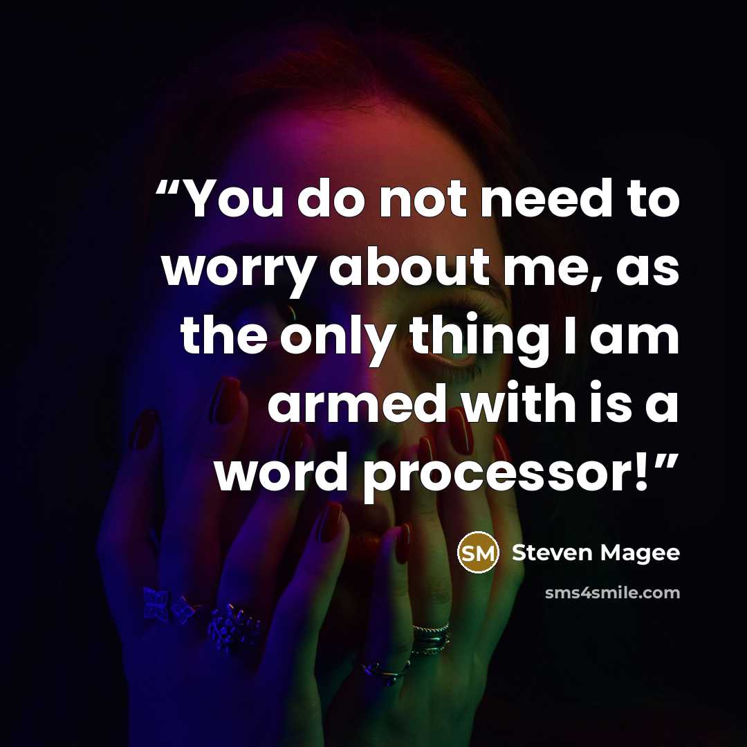 “You do not need to worry about me, as the only thing I am armed with is a word processor!” quote by Steven Magee