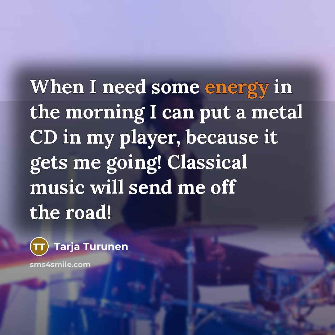 “When I need some energy in the morning I can put a metal CD in my player, because it gets me going! Classical music will send me off the road!” quote by Tarja Turunen
