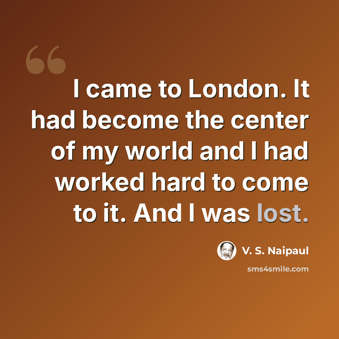 “I came to London. It had become the center of my world and I had worked hard to come to it. And I was lost.” quote by V. S. Naipaul