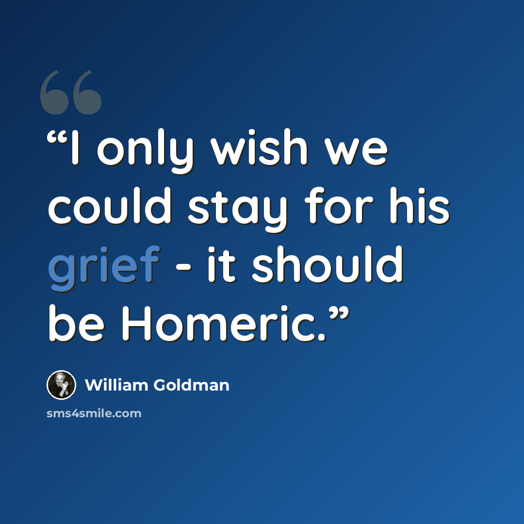 “I only wish we could stay for his grief - it should be Homeric.” quote by William Goldman