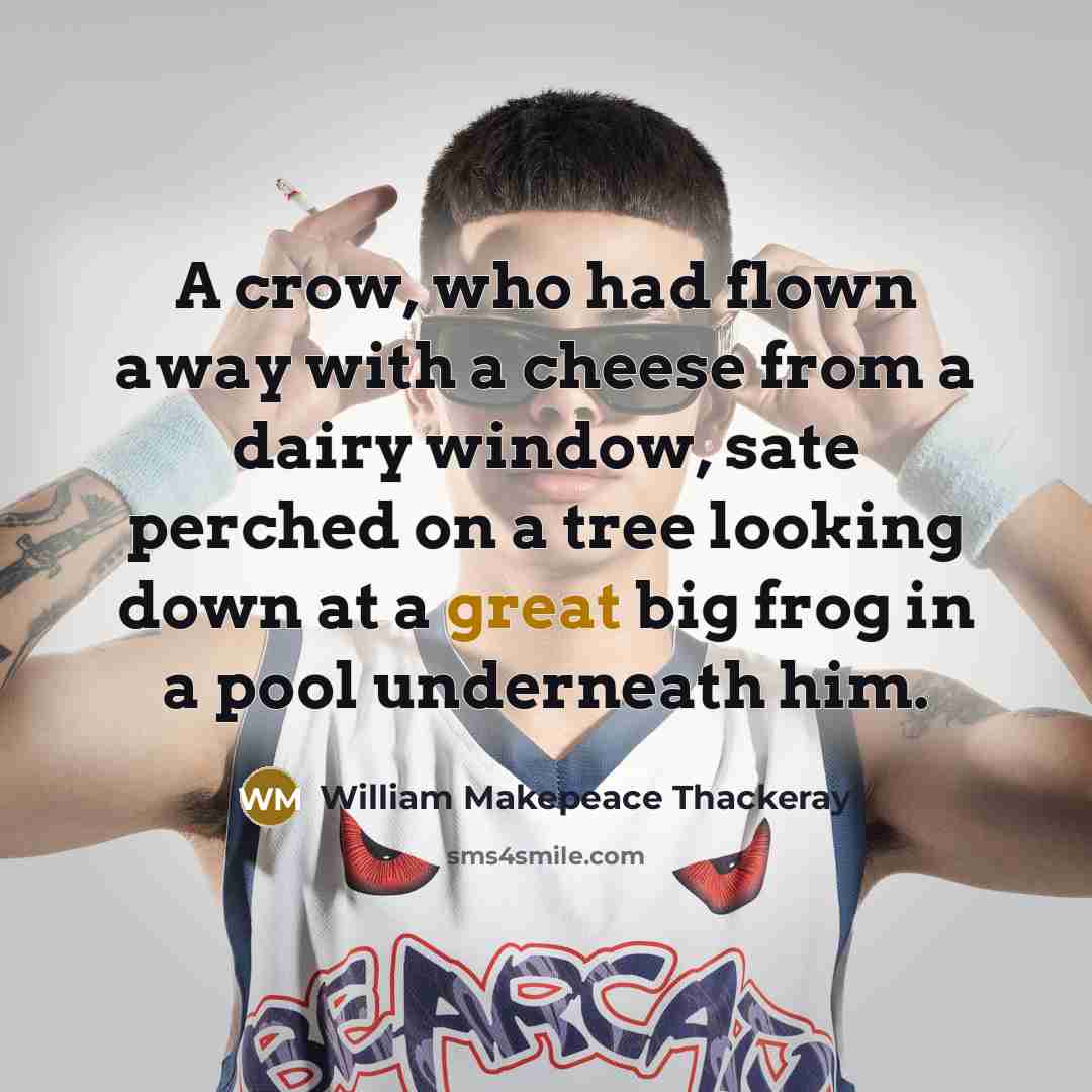 “A crow, who had flown away with a cheese from a dairy window, sate perched on a tree looking down at a great big frog in a pool underneath him.” quote by William Makepeace Thackeray