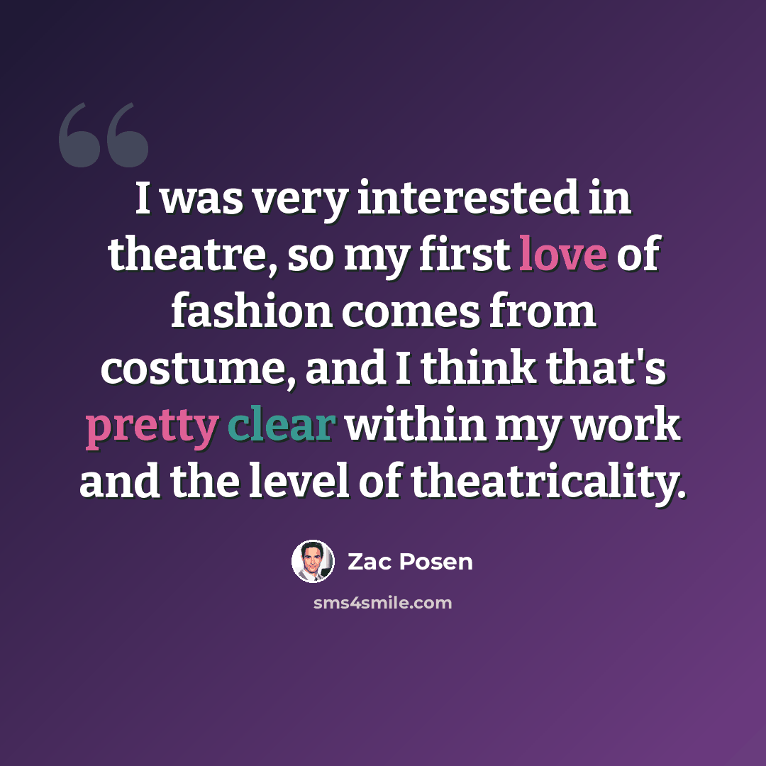 “I was very interested in theatre, so my first love of fashion comes from costume, and I think that's pretty clear within my work and the level of theatricality.” quote by Zac Posen
