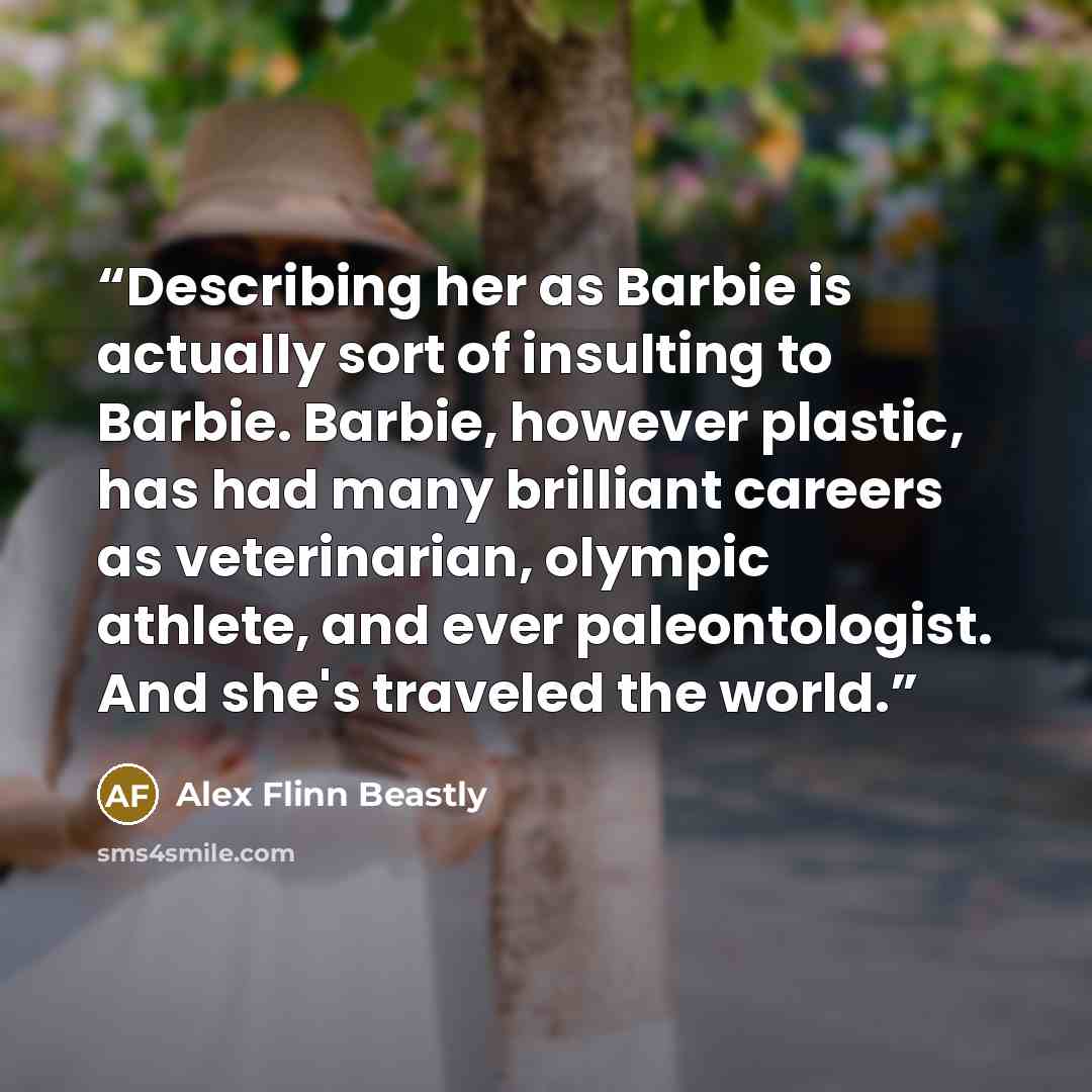 “Describing her as Barbie is actually sort of insulting to Barbie. Barbie, however plastic, has had many brilliant careers as veterinarian, olympic athlete, and ever paleontologist. And she's traveled the world.” quote by Alex Flinn Beastly