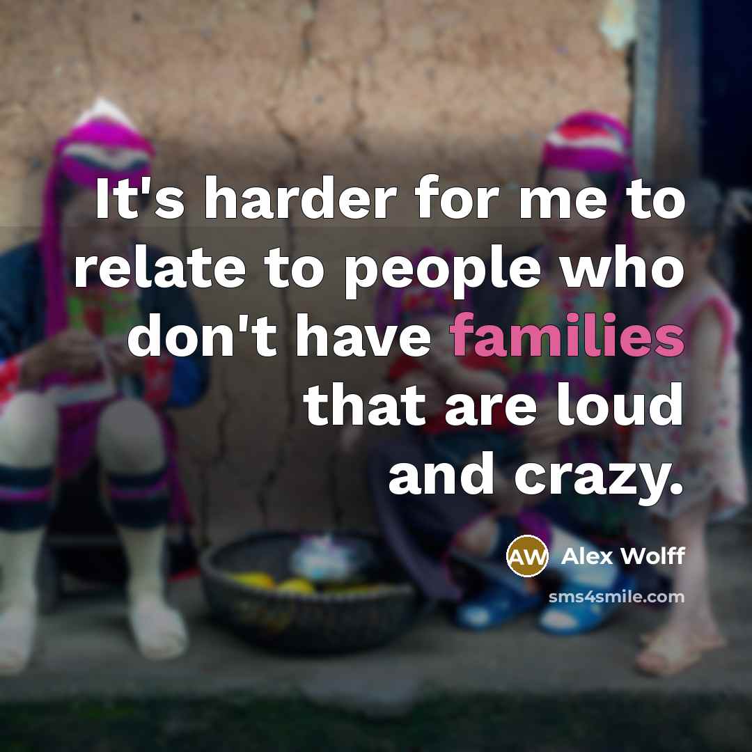 “It's harder for me to relate to people who don't have families that are loud and crazy.” quote by Alex Wolff