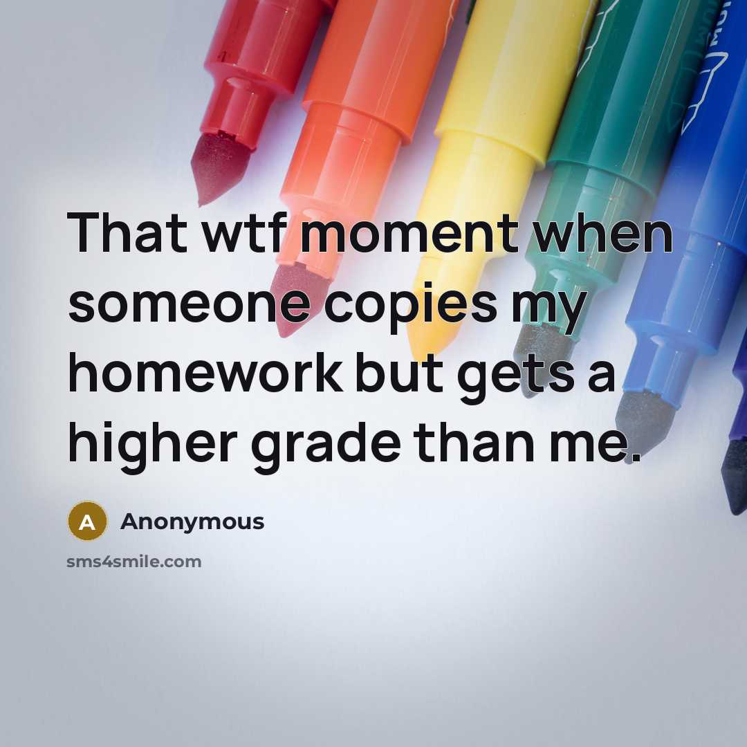 “That wtf moment when someone copies my homework but gets a higher grade than me.” quote by Anonymous
