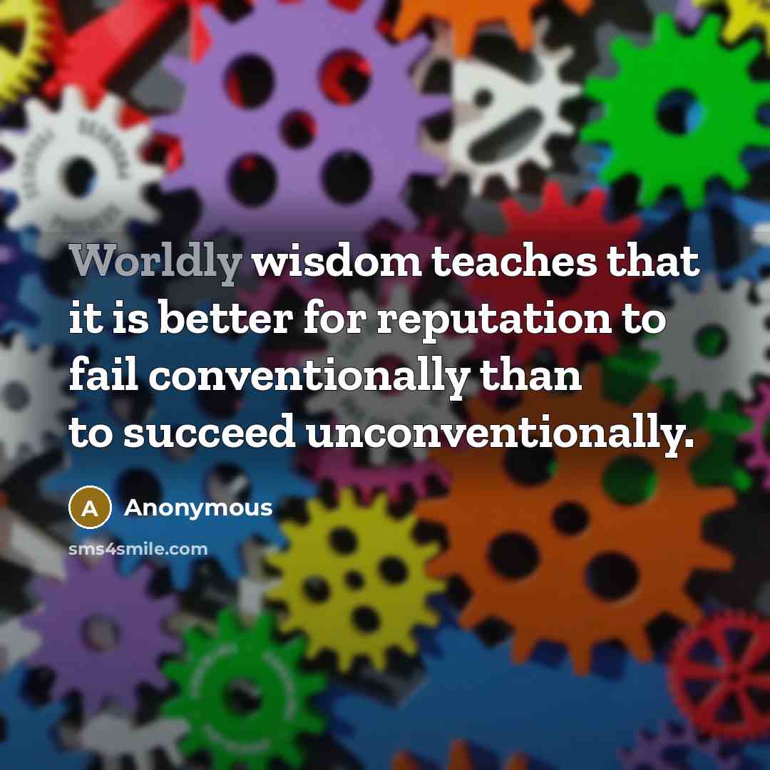 “Worldly wisdom teaches that it is better for reputation to fail conventionally than to succeed unconventionally.” quote by Anonymous
