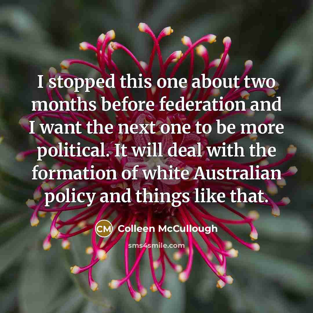 “I stopped this one about two months before federation and I want the next one to be more political. It will deal with the formation of white Australian policy and things like that.” quote by Colleen McCullough