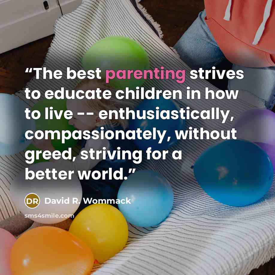 “The best parenting strives to educate children in how to live -- enthusiastically, compassionately, without greed, striving for a better world.” quote by David R. Wommack