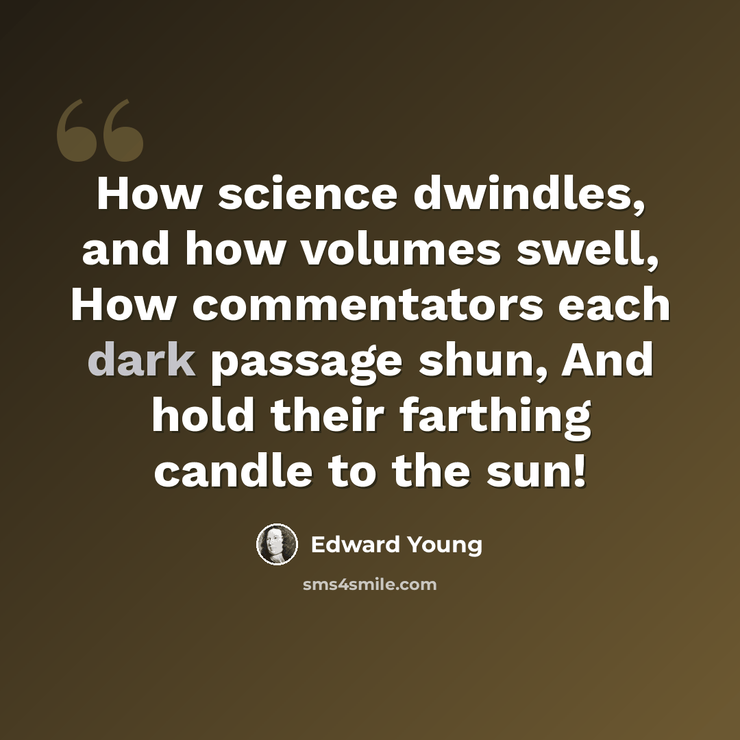 “How science dwindles, and how volumes swell, How commentators each dark passage shun, And hold their farthing candle to the sun!” quote by Edward Young