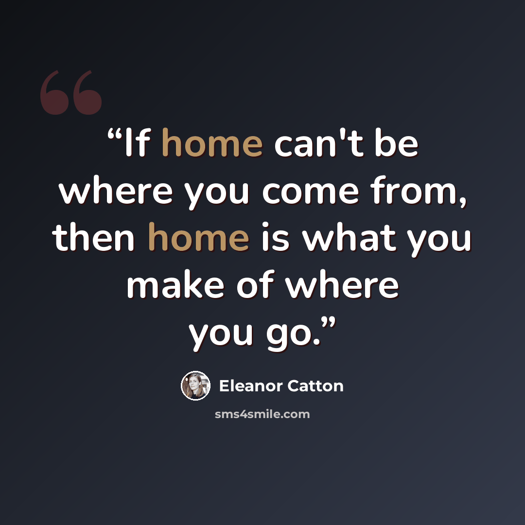 “If home can't be where you come from, then home is what you make of where you go.” quote by Eleanor Catton