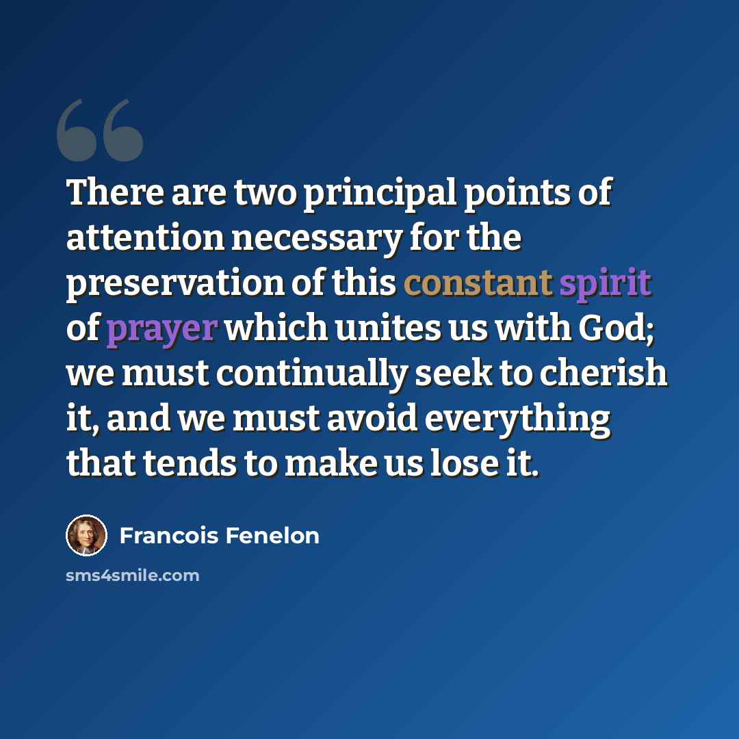 “There are two principal points of attention necessary for the preservation of this constant spirit of prayer which unites us with God; we must continually seek to cherish it, and we must avoid everything that tends to make us lose it.” quote by Francois Fenelon