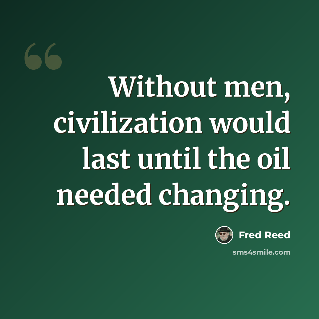 “Without men, civilization would last until the oil needed changing.” quote by Fred Reed